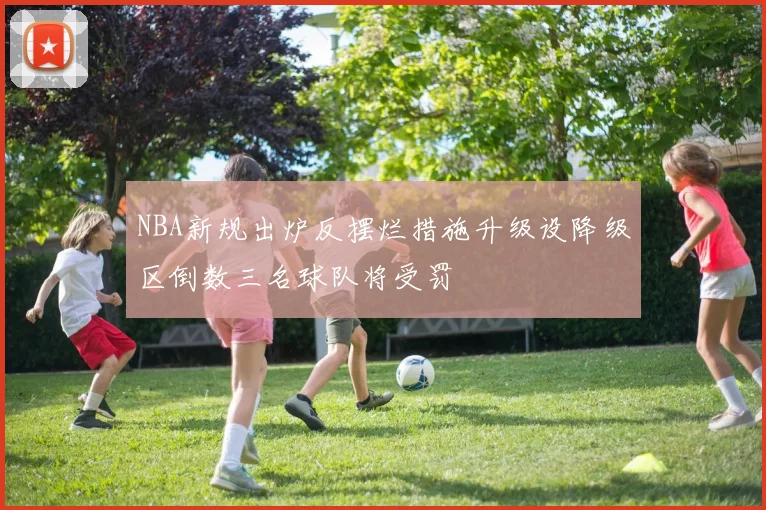 NBA新规出炉反摆烂措施升级设降级区倒数三名球队将受罚