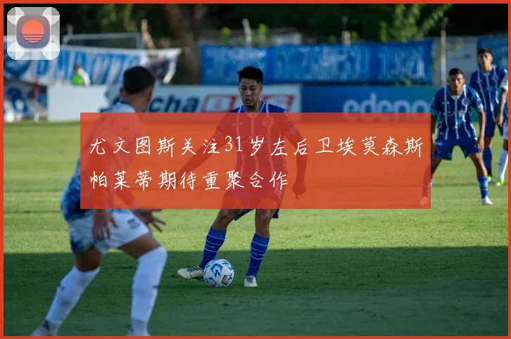 尤文图斯关注31岁左后卫埃莫森斯帕莱蒂期待重聚合作