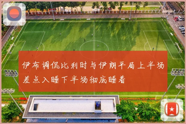 伊布调侃比利时与伊朗平局上半场差点入睡下半场彻底睡着