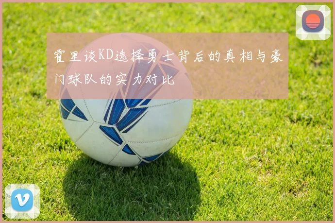 霍里谈KD选择勇士背后的真相与豪门球队的实力对比