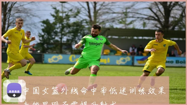 中国女篮外线命中率低迷训练效果未能显现亟需提升射术