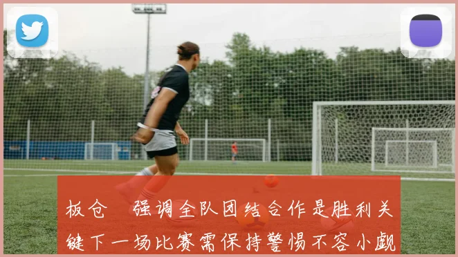 板仓滉强调全队团结合作是胜利关键下一场比赛需保持警惕不容小觑