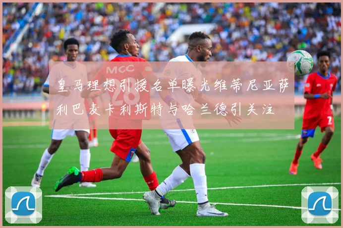 皇马理想引援名单曝光维蒂尼亚萨利巴麦卡利斯特与哈兰德引关注