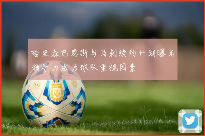 哈里森巴恩斯与马刺续约计划曝光领导力成为球队重视因素