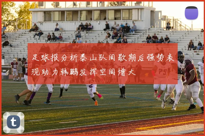 足球报分析泰山队间歇期后强势表现助力韩鹏发挥空间增大