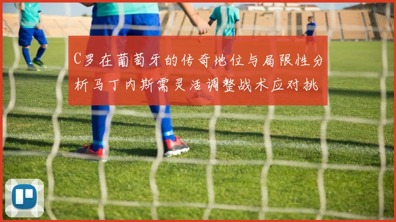 C罗在葡萄牙的传奇地位与局限性分析马丁内斯需灵活调整战术应对挑战
