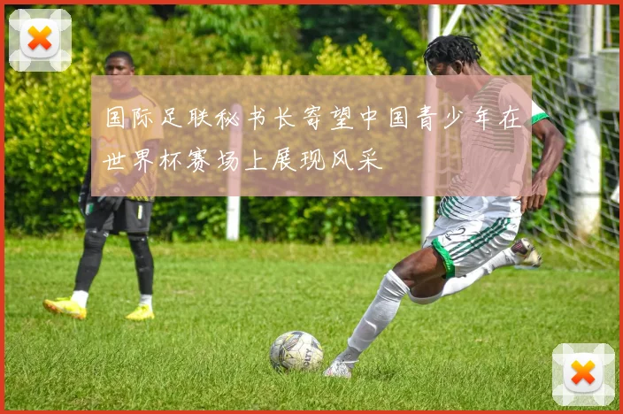国际足联秘书长寄望中国青少年在世界杯赛场上展现风采