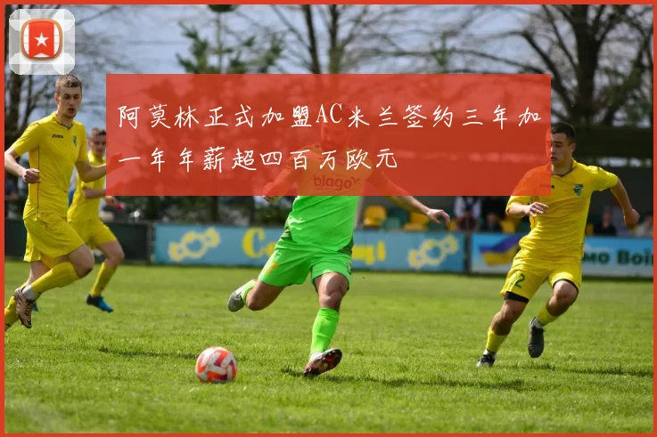 阿莫林正式加盟AC米兰签约三年加一年年薪超四百万欧元