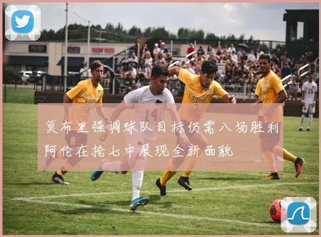 莫布里强调球队目标仍需八场胜利阿伦在抢七中展现全新面貌