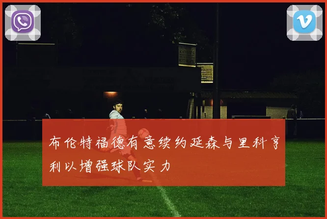 布伦特福德有意续约延森与里科亨利以增强球队实力