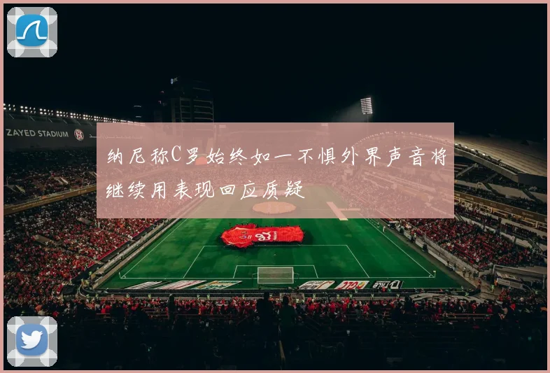 纳尼称C罗始终如一不惧外界声音将继续用表现回应质疑