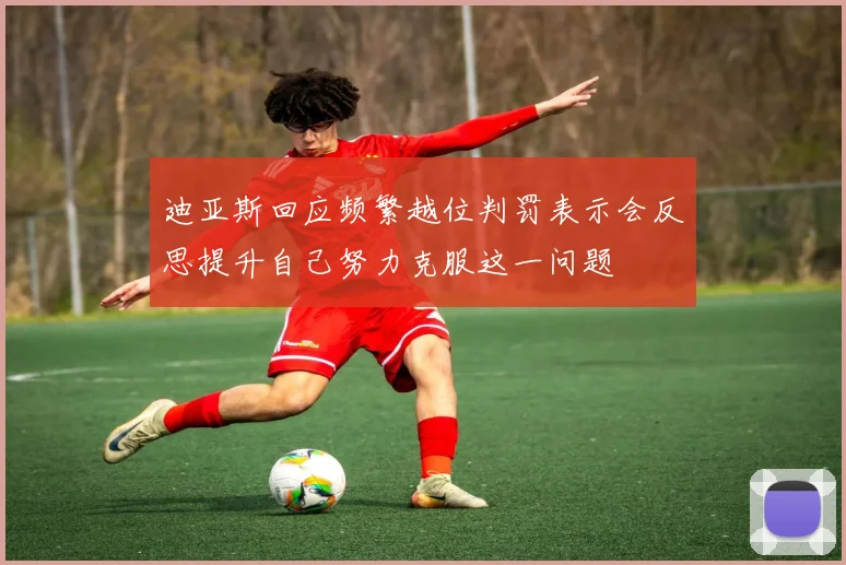迪亚斯回应频繁越位判罚表示会反思提升自己努力克服这一问题