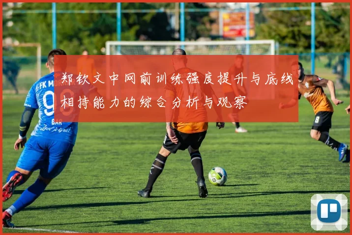 郑钦文中网前训练强度提升与底线相持能力的综合分析与观察