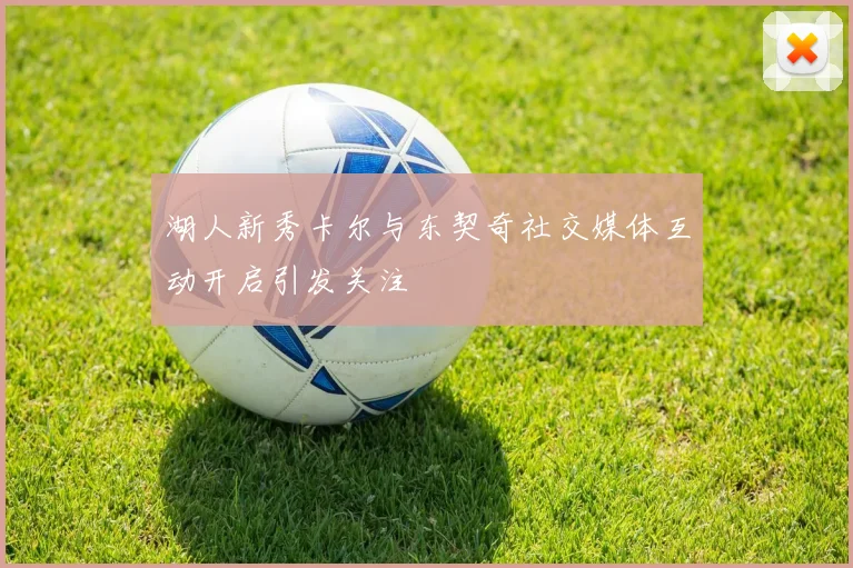 湖人新秀卡尔与东契奇社交媒体互动开启引发关注