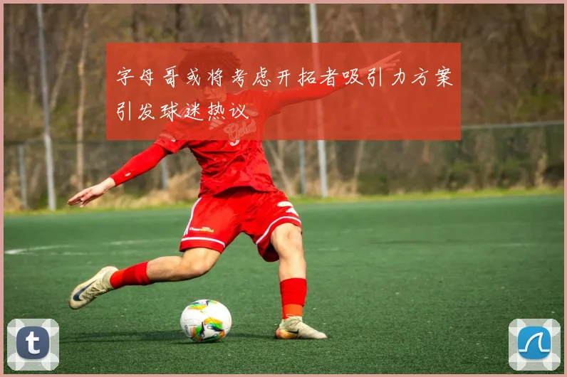 字母哥或将考虑开拓者吸引力方案引发球迷热议