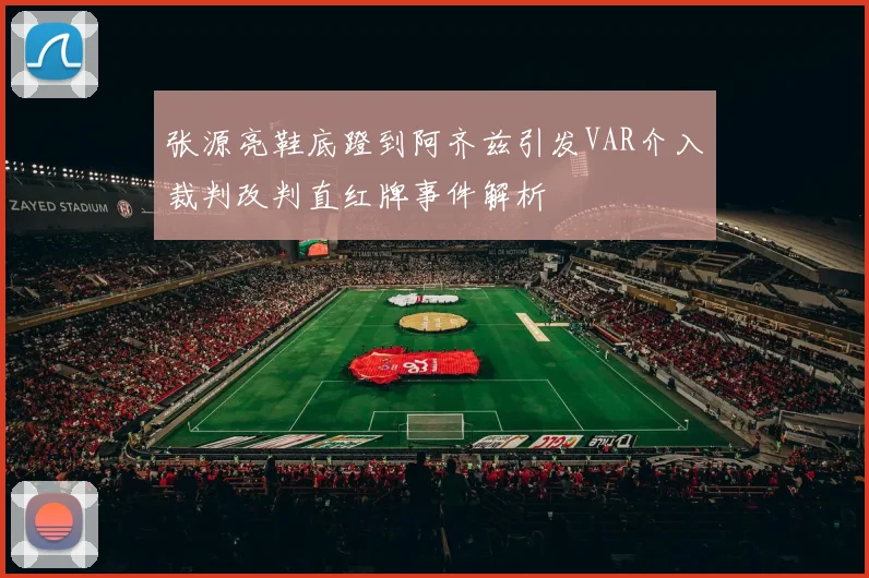 张源亮鞋底蹬到阿齐兹引发VAR介入裁判改判直红牌事件解析