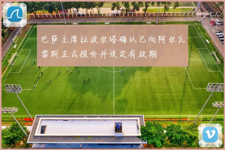 巴萨主席拉波尔塔确认已向阿尔瓦雷斯正式报价并设定有效期