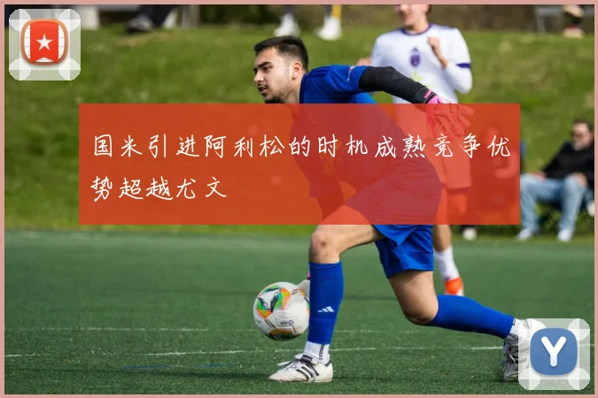 国米引进阿利松的时机成熟竞争优势超越尤文