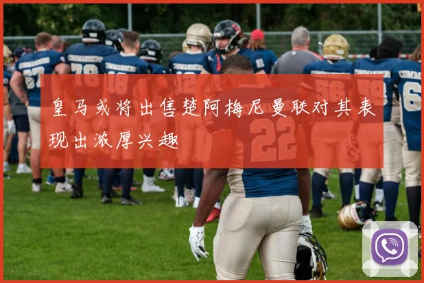 皇马或将出售楚阿梅尼曼联对其表现出浓厚兴趣