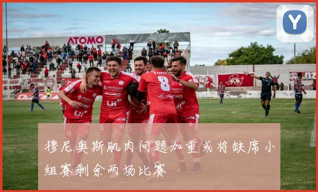 穆尼奥斯肌肉问题加重或将缺席小组赛剩余两场比赛