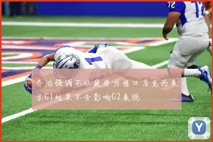 乔治强调不以疲劳为借口马克西表示G1结果不会影响G2表现