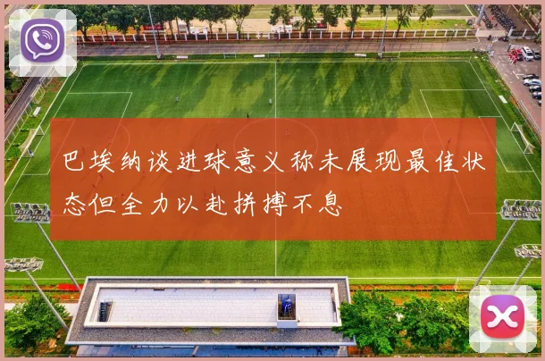 巴埃纳谈进球意义称未展现最佳状态但全力以赴拼搏不息